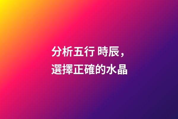 分析五行 時辰，選擇正確的水晶